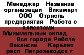 Менеджер › Название организации ­ Викимарт, ООО › Отрасль предприятия ­ Работа с клиентами › Минимальный оклад ­ 15 000 - Все города Работа » Вакансии   . Карелия респ.,Петрозаводск г.